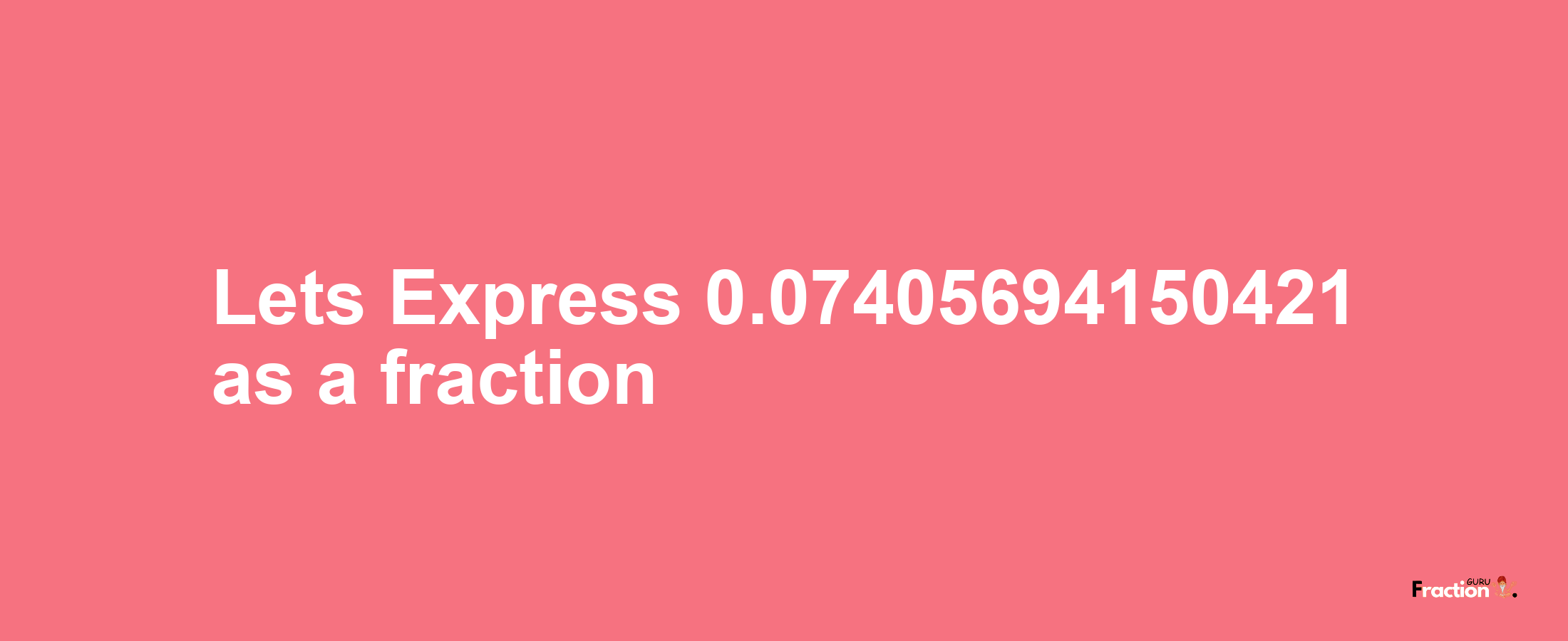 Lets Express 0.07405694150421 as afraction